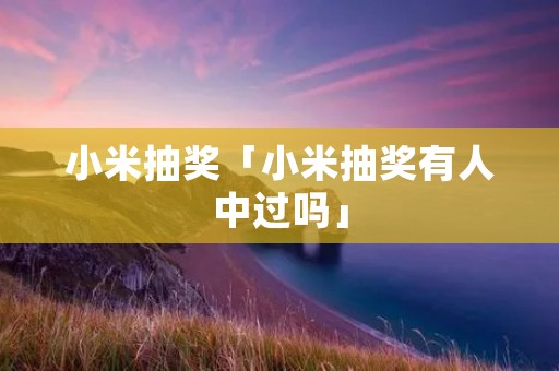 小米抽奖「小米抽奖有人中过吗」 小米抽奖「小米抽奖有人中过吗」
