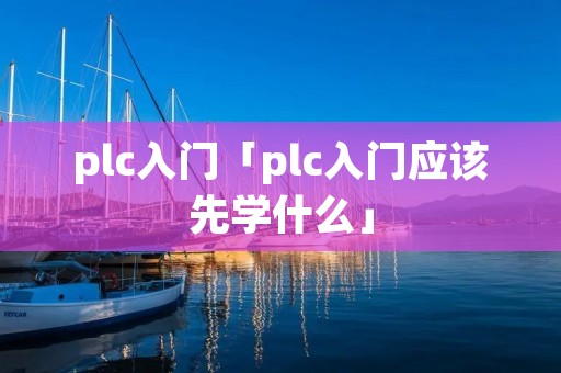 plc入门「plc入门应该先学什么」 plc入门「plc入门应该先学什么」