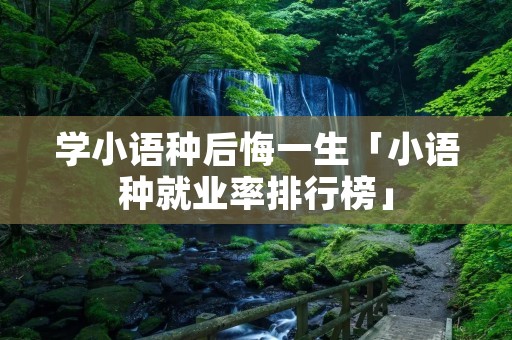 学小语种后悔一生「小语种就业率排行榜」
