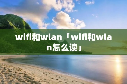 wifi和wlan「wifi和wlan怎么读」 wifi和wlan「wifi和wlan怎么读」