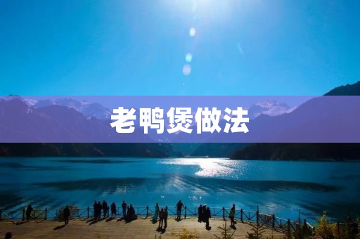 老鸭煲做法：一口香气扑鼻的美味鲜汤