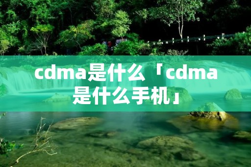 cdma是什么「cdma是什么手机」 cdma是什么「cdma是什么手机」