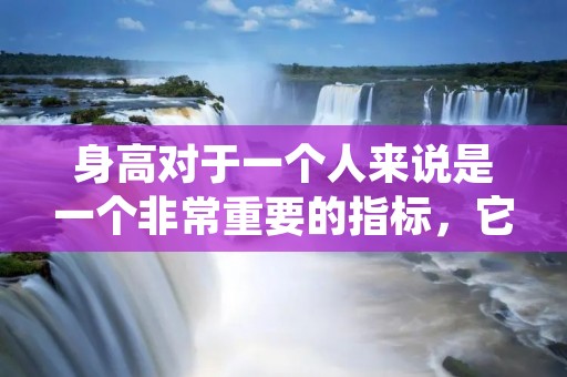 身高对于一个人来说是一个非常重要的指标,它不仅仅是一个数字,更是一个人形象的体现。身高高矮不仅影响着一个人的外貌形象,也与健康、自信心以及社交关系等方面息息相关。在这篇文章中,我们将探讨身高的重要性以及与身高相关的一些话题。 身高对于一个人来说是一个非常重要的指标,它不仅仅是一个数字,更是一个人形象的体现。身高高矮不仅影响着一个人的外貌形象,也与健康、自信心以及社交关系等方面息息相关。在这篇文章中,我们将探讨身高的重要性以及与身高相关的一些话题。