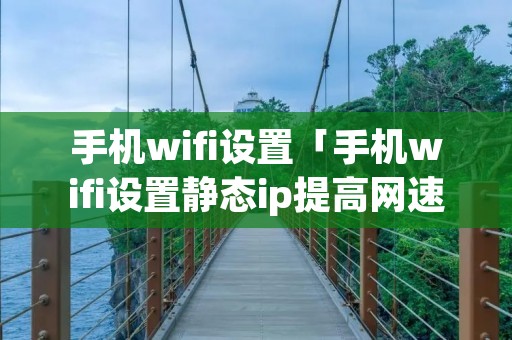 手机wifi设置「手机wifi设置静态ip提高网速」 手机wifi设置「手机wifi设置静态ip提高网速」