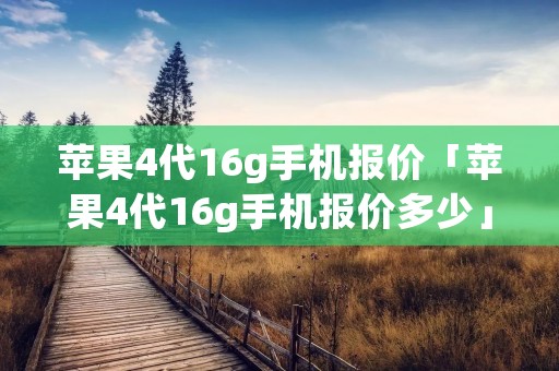 苹果4代16g手机报价「苹果4代16g手机报价多少」 苹果4代16g手机报价「苹果4代16g手机报价多少」