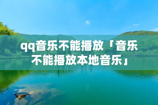 qq音乐不能播放「音乐不能播放本地音乐」 qq音乐不能播放「音乐不能播放本地音乐」
