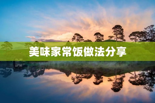 美味家常饭做法分享:让你轻松做出丰盛的餐桌盛宴 美味家常饭做法分享:让你轻松做出丰盛的餐桌盛宴