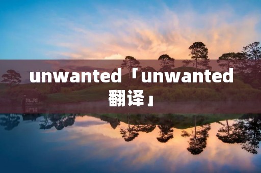 unwanted「unwanted翻译」 unwanted「unwanted翻译」