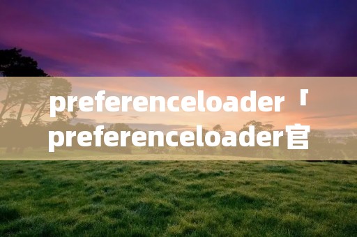 preferenceloader「preferenceloader官方源地址」 preferenceloader「preferenceloader官方源地址」