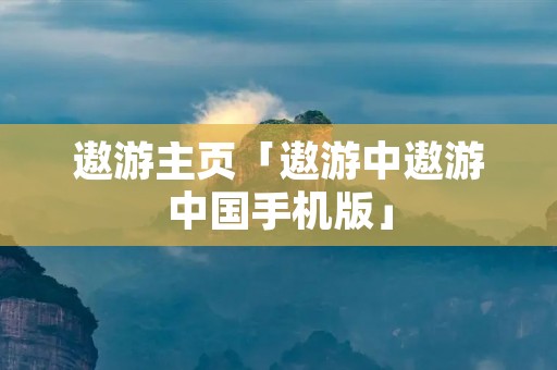 遨游主页「遨游中遨游中国手机版」 遨游主页「遨游中遨游中国手机版」