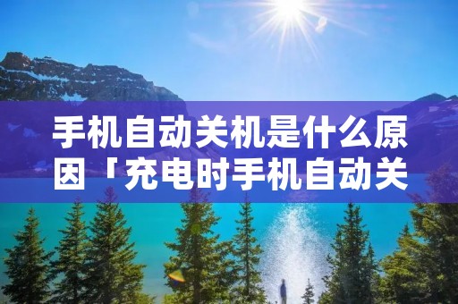 手机自动关机是什么原因「充电时手机自动关机是什么原因」