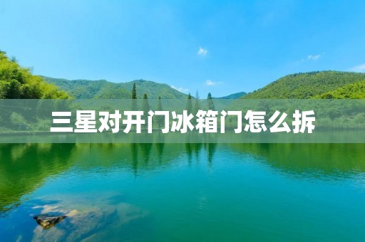 三星对开门冰箱门怎么拆