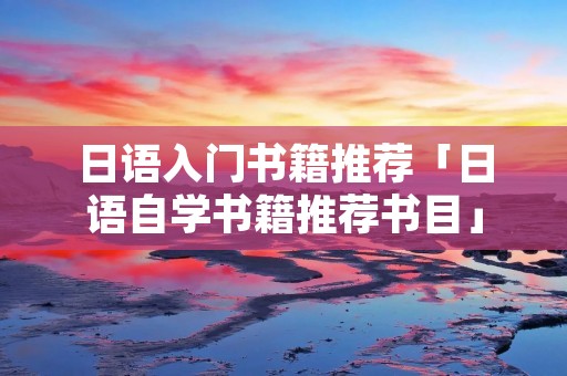 日语入门书籍推荐「日语自学书籍推荐书目」 日语入门书籍推荐「日语自学书籍推荐书目」