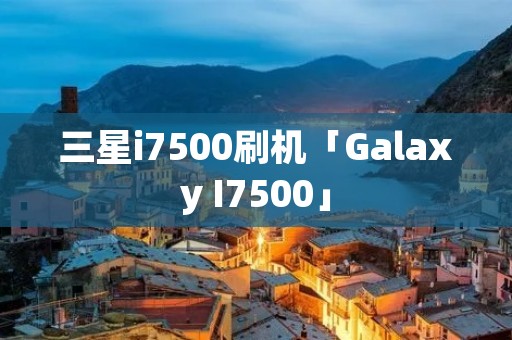 三星i7500刷机「Galaxy I7500」 三星i7500刷机「Galaxy I7500」