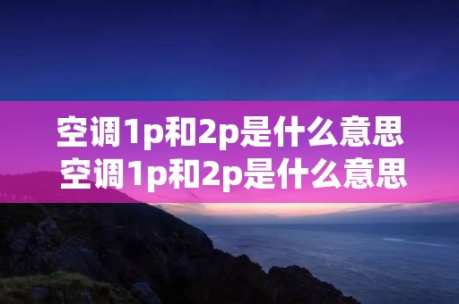 空调1p和2p是什么意思 空调1p和2p是什么意思区别