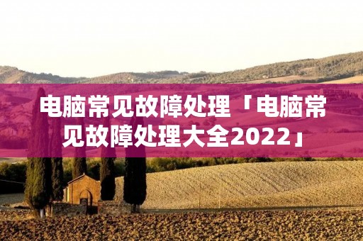 电脑常见故障处理「电脑常见故障处理大全2022」