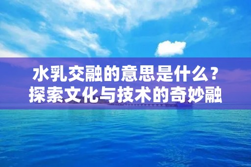 水乳交融的意思是什么?探索文化与技术的奇妙融合