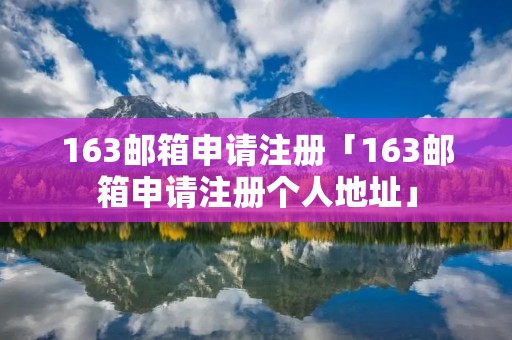 163邮箱申请注册「163邮箱申请注册个人地址」 163邮箱申请注册「163邮箱申请注册个人地址」