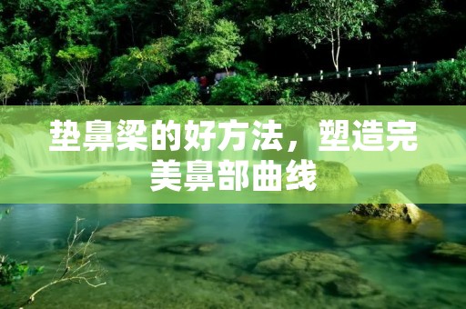 垫鼻梁的好方法,塑造完美鼻部曲线 垫鼻梁的好方法,塑造完美鼻部曲线