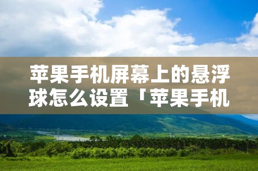 苹果手机屏幕上的悬浮球怎么设置「苹果手机屏幕上的悬浮球怎么设置截屏」