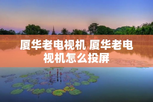厦华老电视机 厦华老电视机怎么投屏