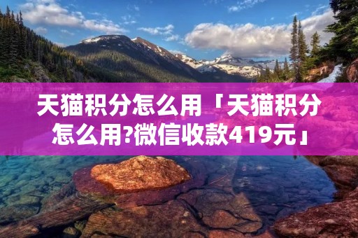 天猫积分怎么用「天猫积分怎么用?微信收款419元」 天猫积分怎么用「天猫积分怎么用?微信收款419元」