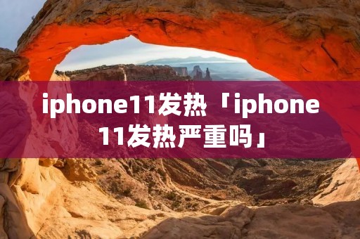 iphone11发热「iphone11发热严重吗」