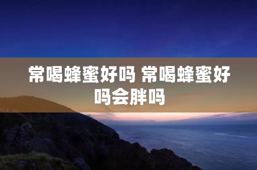 常喝蜂蜜好吗 常喝蜂蜜好吗会胖吗