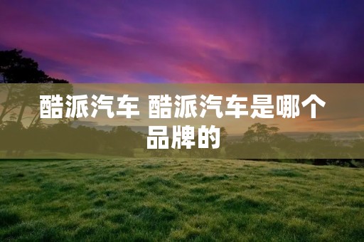 酷派汽车 酷派汽车是哪个品牌的