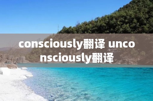 consciously翻译 unconsciously翻译