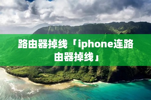 路由器掉线「iphone连路由器掉线」 路由器掉线「iphone连路由器掉线」