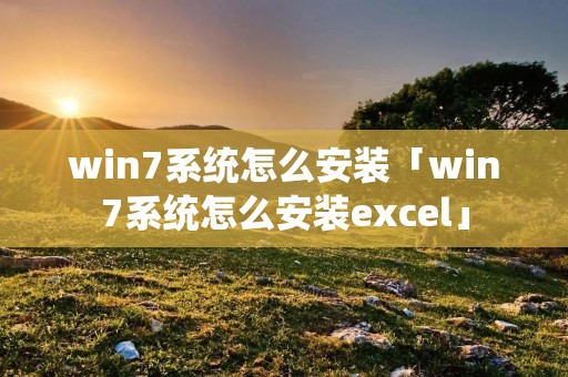 win7系统怎么安装「win7系统怎么安装excel」