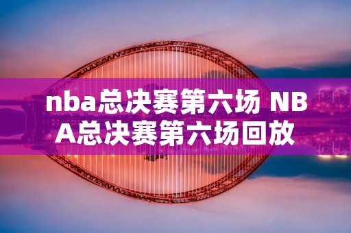 nba总决赛第六场 NBA总决赛第六场回放
