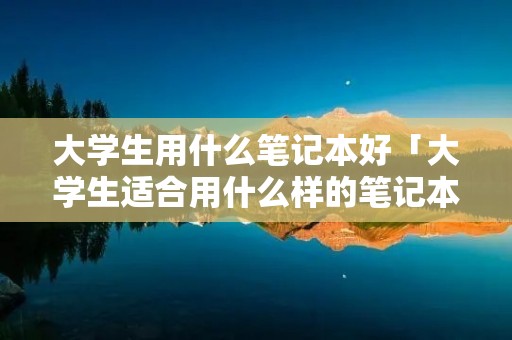 大学生用什么笔记本好「大学生适合用什么样的笔记本」 大学生用什么笔记本好「大学生适合用什么样的笔记本」