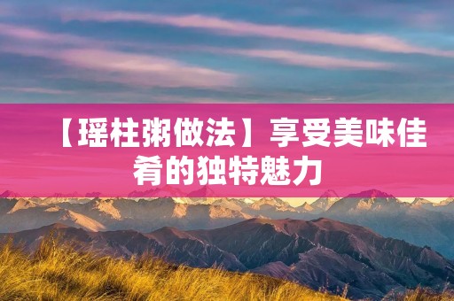 【瑶柱粥做法】享受美味佳肴的独特魅力 【瑶柱粥做法】享受美味佳肴的独特魅力