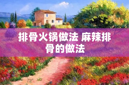 排骨火锅做法 麻辣排骨的做法