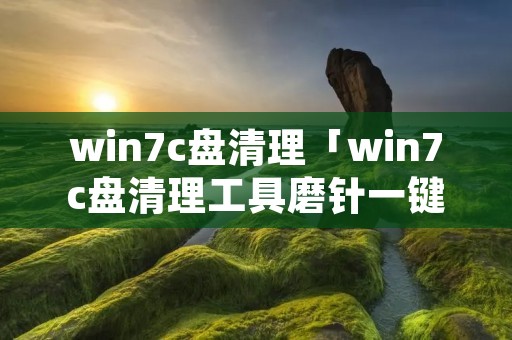 win7c盘清理「win7c盘清理工具磨针一键永久解决」