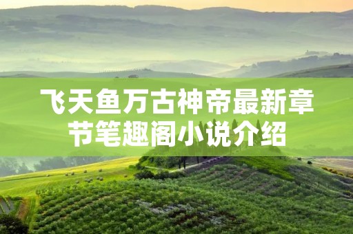 飞天鱼万古神帝最新章节笔趣阁小说介绍