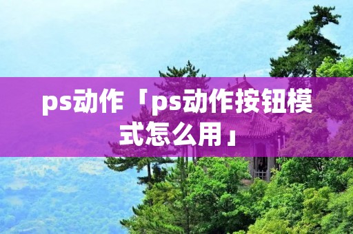 ps动作「ps动作按钮模式怎么用」