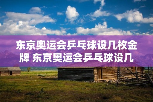 东京奥运会乒乓球设几枚金牌 东京奥运会乒乓球设几枚金牌? 东京奥运会乒乓球设几枚金牌 东京奥运会乒乓球设几枚金牌?