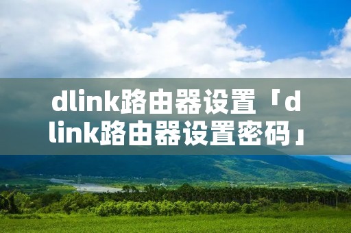 dlink路由器设置「dlink路由器设置密码」
