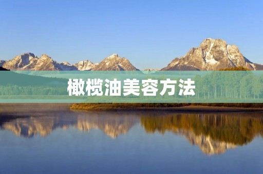 橄榄油美容方法：让你恢复青春光彩的秘密