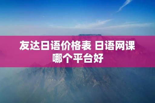 友达日语价格表 日语网课哪个平台好