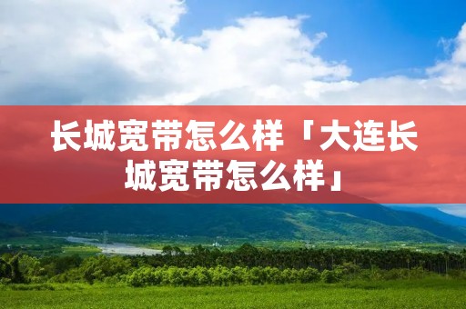 长城宽带怎么样「大连长城宽带怎么样」