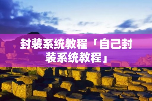 封装系统教程「自己封装系统教程」 封装系统教程「自己封装系统教程」