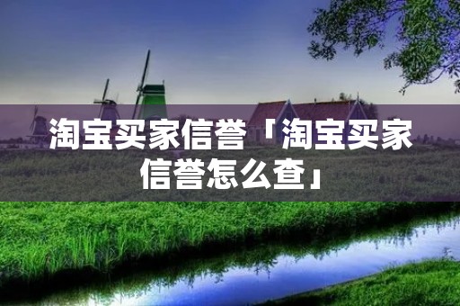 淘宝买家信誉「淘宝买家信誉怎么查」