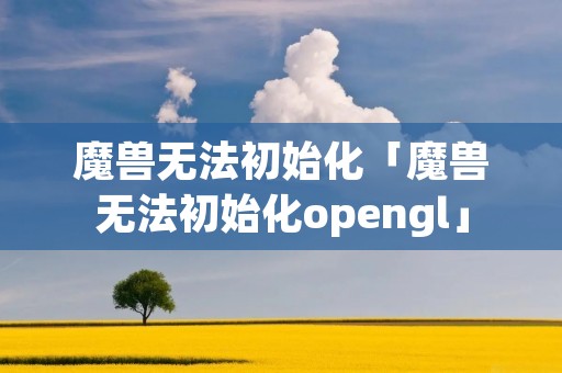魔兽无法初始化「魔兽无法初始化opengl」 魔兽无法初始化「魔兽无法初始化opengl」