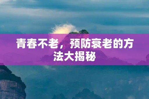 青春不老,预防衰老的方法大揭秘 青春不老,预防衰老的方法大揭秘