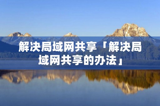 解决局域网共享「解决局域网共享的办法」