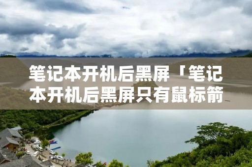笔记本开机后黑屏「笔记本开机后黑屏只有鼠标箭头怎么回事」